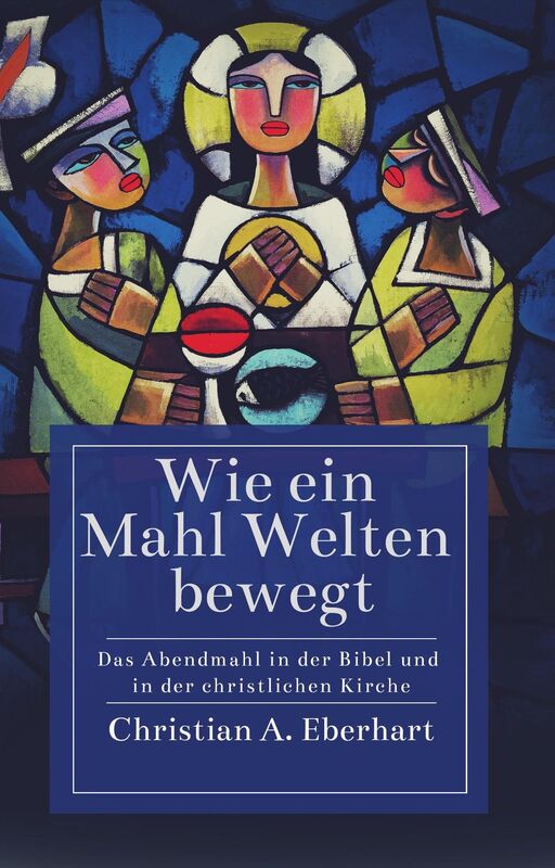 Wie ein Mahl Welten bewegt: Das Abendmahl in der Bibel und in der christlichen Kirche