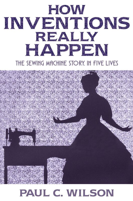 How Inventions Really Happen: The Sewing Machine Story, in Five Lives