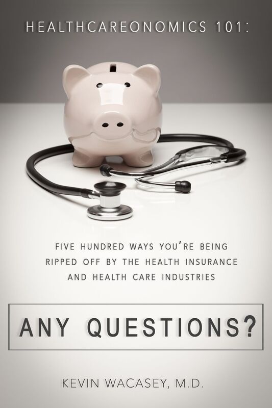 Healthcareonomics 101: 500 Ways You're Being Ripped Off By The Health Insurance, and Health Care Industries. Any Questions?