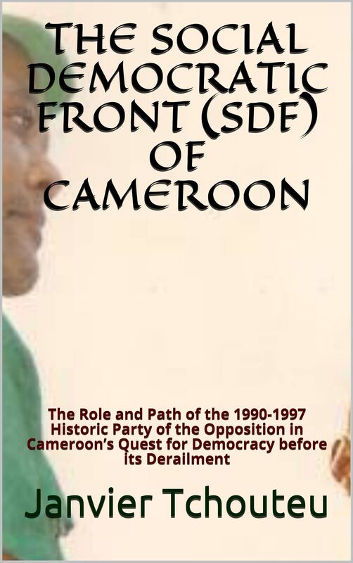 THE SOCIAL DEMOCRATIC FRONT (SDF) OF CAMEROON: The Role and Path of the 1990-1997 Historic Party of the Opposition in Cameroons Quest for Democracy before its Derailment