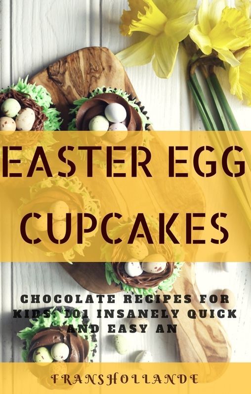 Easter Egg Cupcakes to Chocolate Recipes for kids: 101 Insanely Quick and Easy an Essential