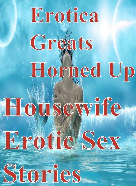 XXX: Erotica Greats Horned Up Housewife Erotic Sex Stories ( Erotic Photography Lesbian, She-male, Gay, Fetish, Bondage, Sex, Erotic, Erotica, Hentai, Nude )