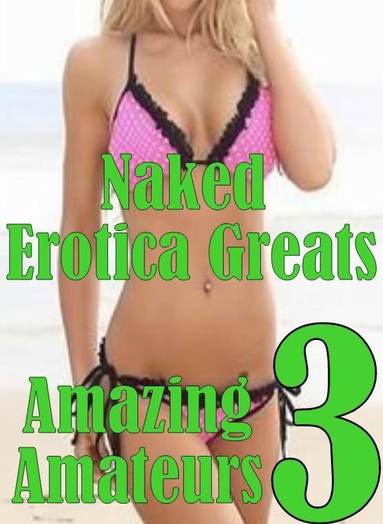 Naked: Erotica Greats Amazing Amateurs 3 ( Erotic Photography, Erotic Stories, Nude Photos, Sex, Erotic, Adult, Domination, Hentai, Naked, Fetish )