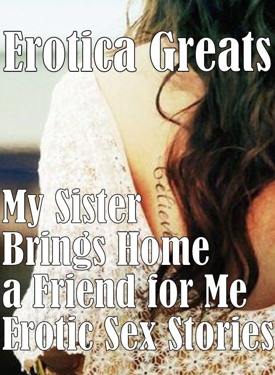 Erotic: Erotica Greats My Sister Brings Home a Friend for Me Erotic Sex Stories ( Erotic Photography, Naked Adult Nudes, Breast, Domination, Bare Ass, Hentai, XXX, Adult Sex, Teen )