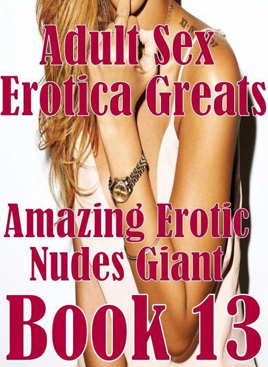 Adult Sex: Erotica Greats Amazing Erotic Nudes Giant Book 13 ( Erotic Photography, Naked Adult Nudes, Breast, Domination, Bare Ass, Hentai, XXX, Adult Sex, Teen )