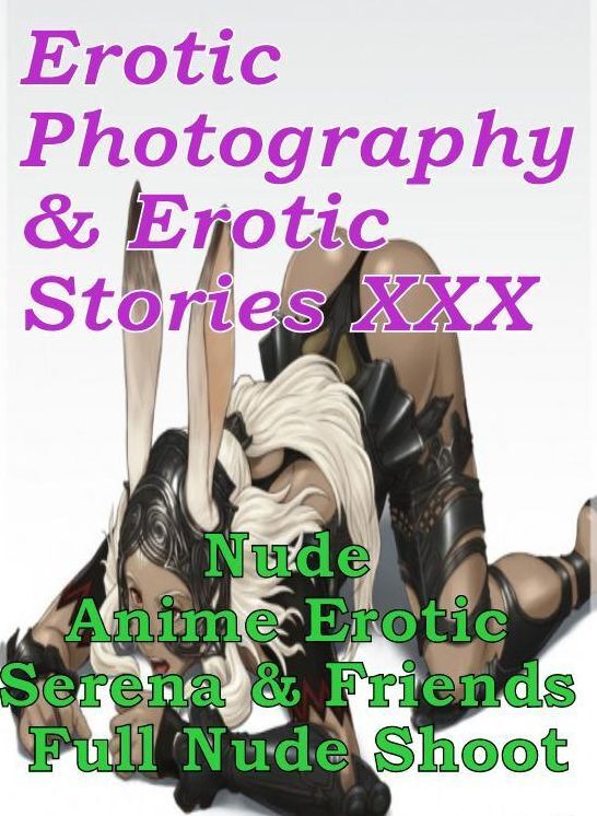 Erotica Anime: Erotic Photography & Erotic Stories XXX Nude Anime Erotic Serena & Friends Full Nude Shoot ( Erotic Photography, Erotic Stories, Nude Photos, Naked, Adult Nudes, Domination, Lesbian, She-male, Gay, Fetish, Bondage, Sex, Erotic, Erotica )