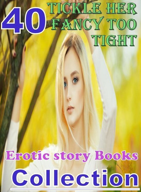 Erotic: 40 Tickle Her Fancy Too Tight Erotic story Books Collection ( sex, porn, fetish, bondage, oral, anal, ebony, domination, erotic sex stories, adult, xxx, shemale, voyeur, erotic, blowjob )