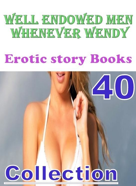 Erotic: 40 Well Endowed Men Whenever Wendy Erotic story Books Collection ( sex, porn, fetish, bondage, oral, anal, ebony, domination, erotic sex stories, adult, xxx, shemale, voyeur, erotic, blowjob )