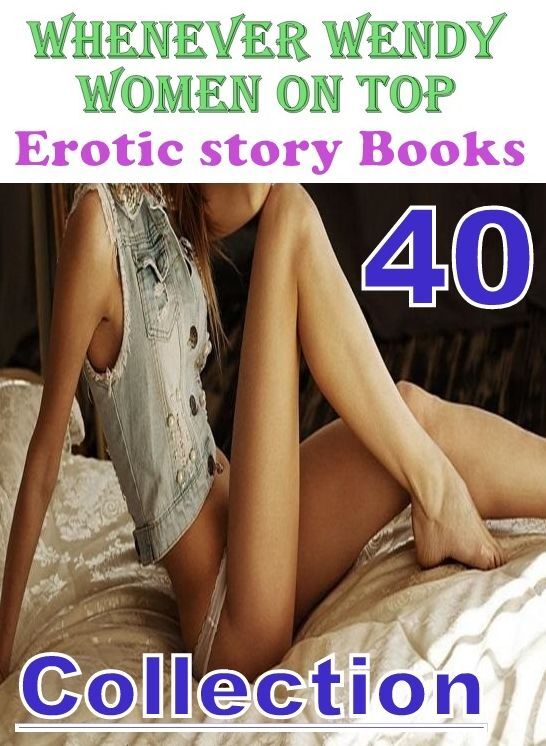 Women: 40 Whenever Wendy Women On Top Erotic story Books Collection ( sex, porn, fetish, bondage, oral, anal, ebony, domination, erotic sex stories, adult, xxx, shemale, voyeur, erotic, blowjob )