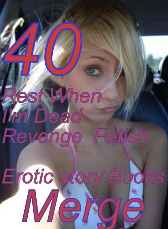 Fetish: 40 Rest When I'm Dead Revenge Fetish Erotic story Books Merge ( sex, porn, fetish, bondage, oral, anal, ebony,domination,erotic sex stories, adult, xxx, shemale, voyeur, erotic, blowjob )