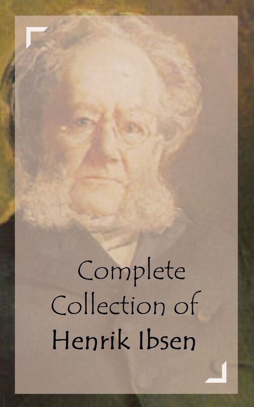 Complete Collection of Henrik Ibsen (Huge Collection of Henrik Ibsen Including A Doll's House, An Enemy of the People, Early Plays, Ghosts, Hedda Gabler, Love's Comedy, Pillars of Society, Rosmersholm, And A Lot More)