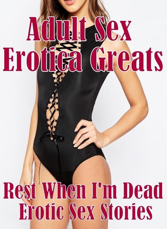 Adult Sex: Erotica Greats Rest When I'm Dead : Erotic Sex Stories ( Erotic Photography Lesbian, She-male, Gay, Fetish, Bondage, Sex, Erotic, Erotica, Hentai, Nude )