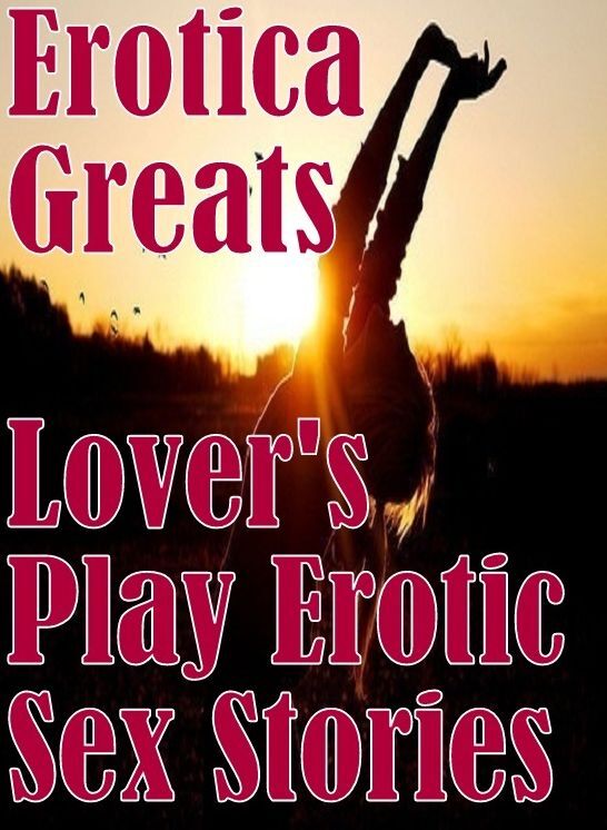 Erotica: Erotica Greats Lover's Play Erotic Sex Stories ( Erotic Photography, Naked Adult Nudes, Breast, Domination, Bare Ass, Hentai, XXX, Adult Sex, Teen )