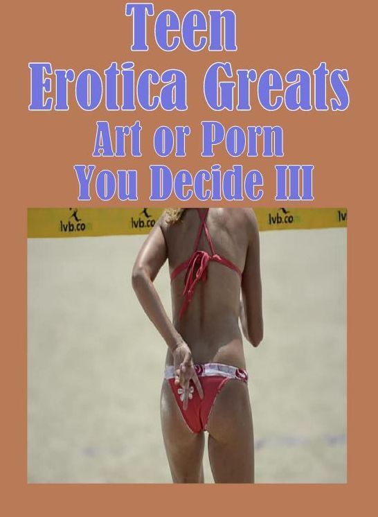 Teen: Erotica Greats Art or Porn You Decide? III ( Erotic Photography, Naked Adult Nudes, Breast, Domination, Bare Ass, Hentai, XXX, Adult Sex, Teen )