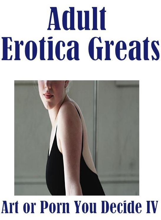 Adult: Erotica Greats Art or Porn You Decide? IV(Special Edition) ( Erotic Photography Lesbian, She-male, Gay, Fetish, Bondage, Sex, Erotic, Erotica, Hentai, Nude )