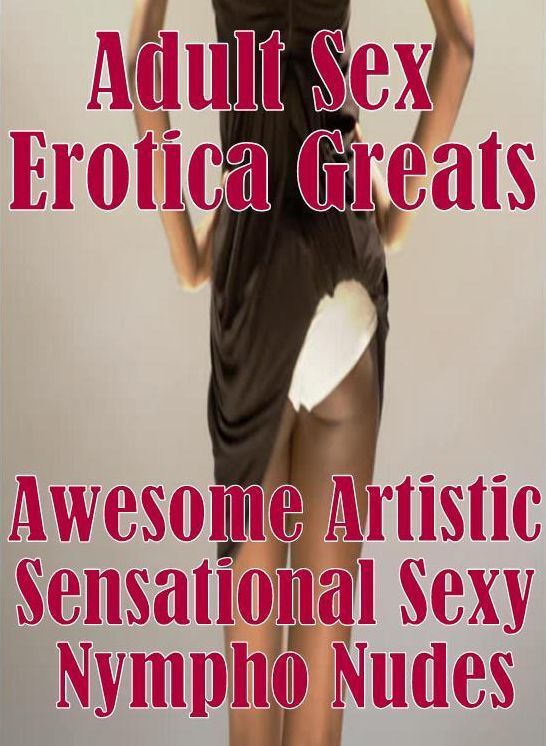 Adult Sex: Erotica Greats Awesome Artistic Sensational Sexy Nympho Nudes ( Erotic Photography, Naked Adult Nudes, Breast, Domination, Bare Ass, Hentai, XXX, Adult Sex, Teen )