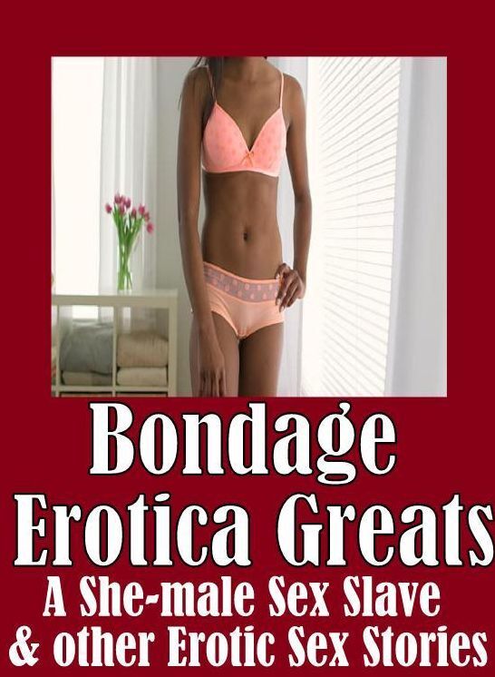 Bondage: Erotica Greats A She-male Sex Slave & other Erotic Sex Stories ( Erotic Photography, Naked Adult Nudes, Breast, Domination, Bare Ass, Hentai, XXX, Adult Sex, Teen )