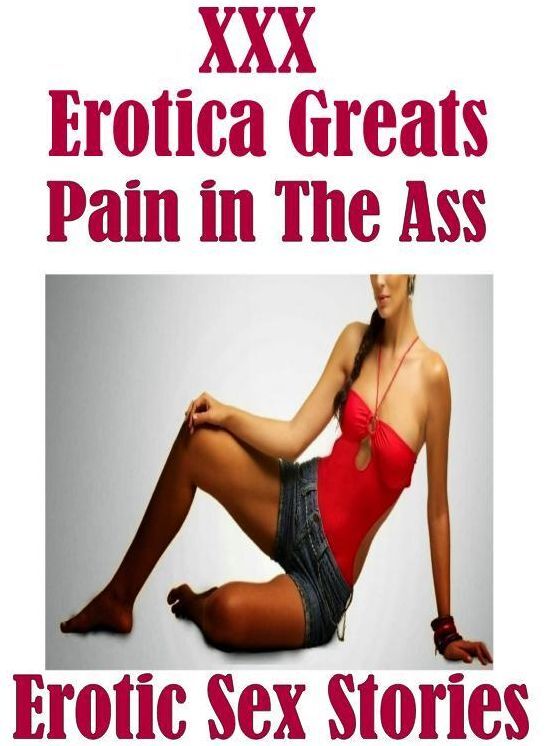 XXX: Erotica Greats Pain in The Ass Erotic Sex Stories ( Erotic Photography Lesbian, She-male, Gay, Fetish, Bondage, Sex, Erotic, Erotica, Hentai, Nude )v