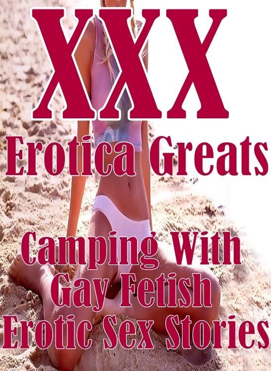 XXX: Erotica Greats Camping With Gay Fetish Erotic Sex Stories ( Erotic Photography, Naked Adult Nudes, Breast, Domination, Bare Ass, Hentai, XXX, Adult Sex, Teen )
