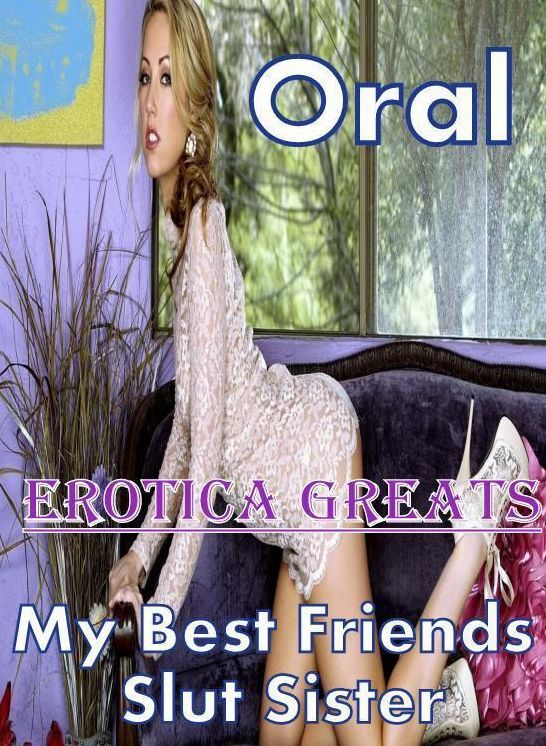 Oral: Erotica Greats My Best Friends Slut Sister ( Erotic Photography, Naked Adult Nudes, Breast, Domination, Bare Ass, Hentai, XXX, Adult Sex, Teen )