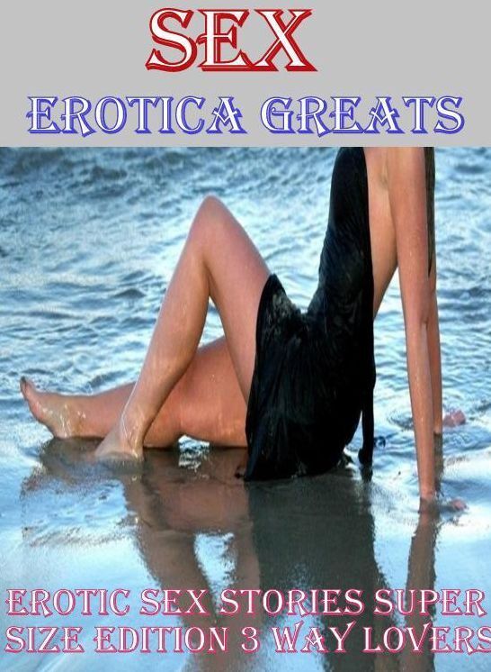 Erotic, Erotica - Erotic Romance: Erotica Greats Erotic Sex Stories ( Erotic Photo Erotica Greats Erotic Sex Stories Super Size Edition 3 Way Lovers ( Erotic Photography, Erotic Stories, Nude Photos, Sex, Erotic, Adult, Domination, Hentai, Naked, Fetish )