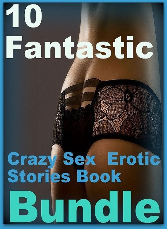 Erotic Sexy Stories: 10 Fantastic Crazy Sex Erotic Stories Book Bundle ( sex, porn, fetish, bondage, oral, anal, ebony,domination,erotic sex stories, adult, xxx, shemale, voyeur, erotic, blowjob )