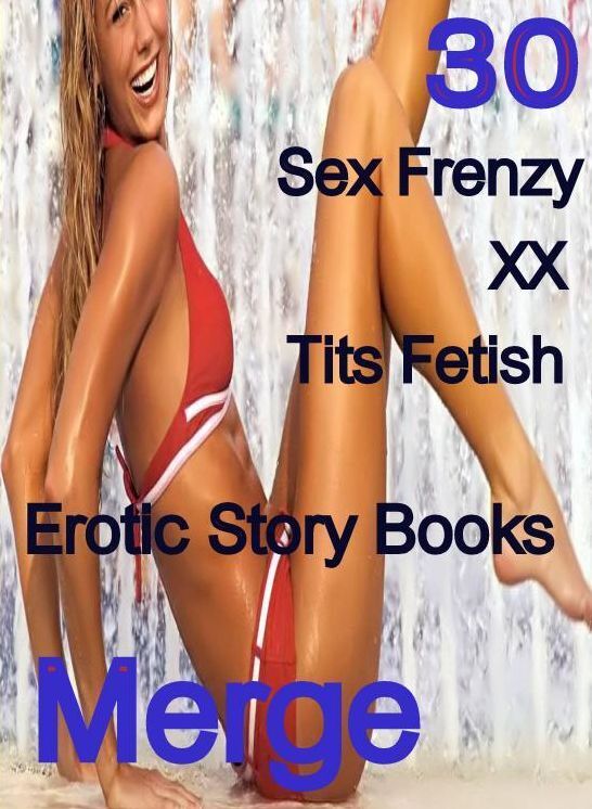 Sex Frenzy: 30 Sex Frenzy XX Tits Fetish Erotic Story Books Merge ( sex, porn, fetish, bondage, oral, anal, ebony,domination,erotic sex stories, adult, xxx, shemale, voyeur, erotic, blowjob )