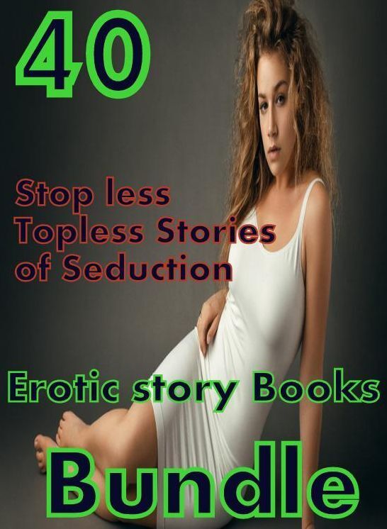 Books: 40 Stop less Topless Stories of Seduction Erotic story Books Bundle ( sex, porn, fetish, bondage, oral, anal, ebony,domination,erotic sex stories, adult, xxx, shemale, voyeur, erotic, blowjob )