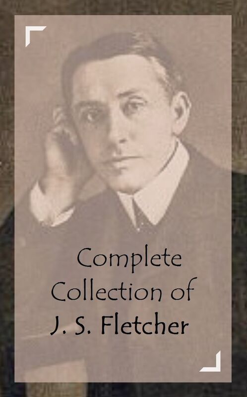 Complete Collection of J. S. Fletcher (Huge Collection Including Dead Men's Money, In the Days of Drake, In the Mayor's Parlour, Ravensdene Court, Scarhaven Keep, The Borough Treasurer, The Paradise Mystery, And A Lot More)