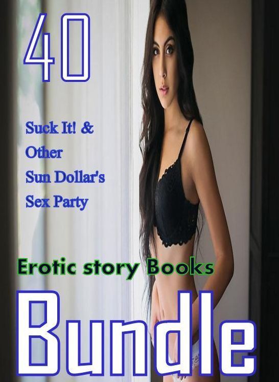 Sex: 40 Suck It! & Other Sun Dollar's Sex Party Erotic story Books Bundle ( sex, porn, fetish, bondage, oral, anal, ebony,domination,erotic sex stories, adult, xxx, shemale, voyeur, erotic, blowjob )