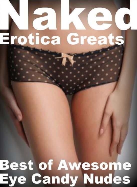 Naked: Erotica Greats Best of "Awesome Eye Candy Nudes" ( Erotic Photography, Erotic Stories, Nude Photos, Sex, Erotic, Adult, Domination, Hentai, Naked, Fetish )