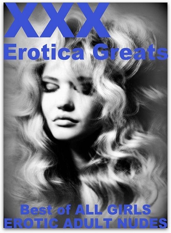 XXX: Erotica Greats Best of "ALL GIRLS EROTIC ADULT NUDES" ( Erotic Photography, Erotic Stories, Nude Photos, Sex, Erotic, Adult, Domination, Hentai, Naked, Fetish )