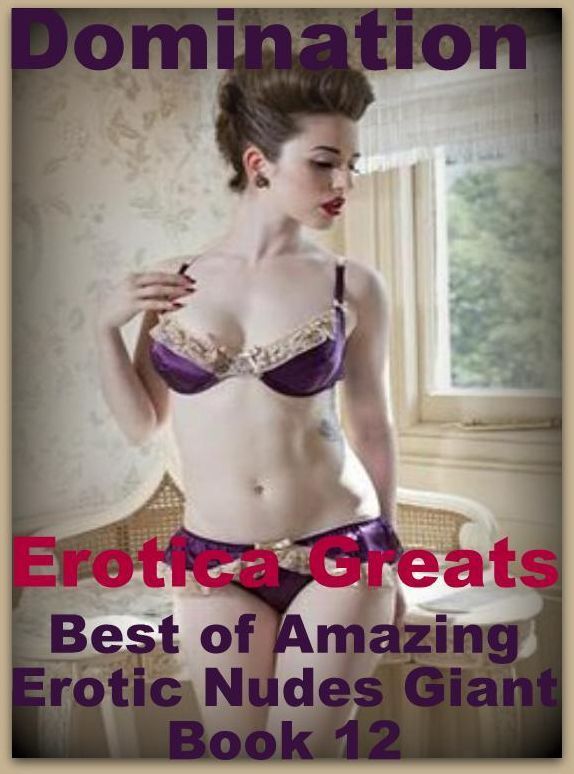 Domination: Erotica Greats Best of "Amazing Erotic Nudes Giant Book 12" ( Erotic Photography, Erotic Stories, Nude Photos, Sex, Erotic, Adult, Domination, Hentai, Naked, Fetish )
