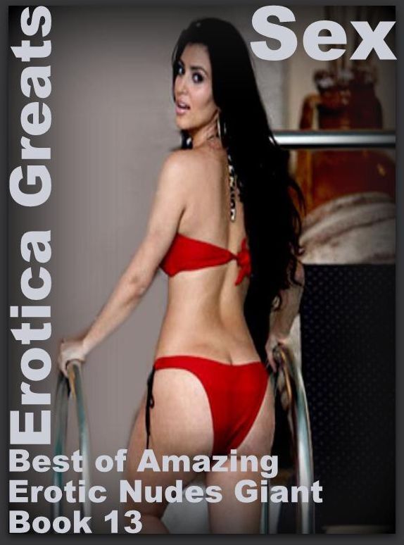 Sex: Erotica Greats Best of "Amazing Erotic Nudes Giant Book 13" ( Erotic Photography, Naked Adult Nudes, Breast, Domination, Bare Ass, Hentai, XXX, Adult Sex, Teen )