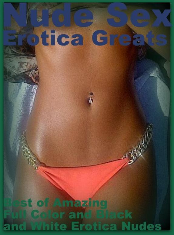 Nude Sex: Erotica Greats Best of "Amazing Full Color and Black and White Erotica Nudes" ( Erotic Photography Lesbian, She-male, Gay, Fetish, Bondage, Sex, Erotic, Erotica, Hentai, Nude )