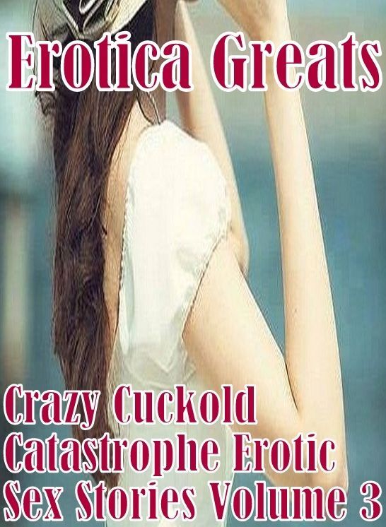Erotic: Erotica Greats Crazy Cuckold Catastrophe Erotic Sex Stories Volume 3 ( Erotic Photography Lesbian, She-male, Gay, Fetish, Bondage, Sex, Erotic, Erotica, Hentai, Nude )