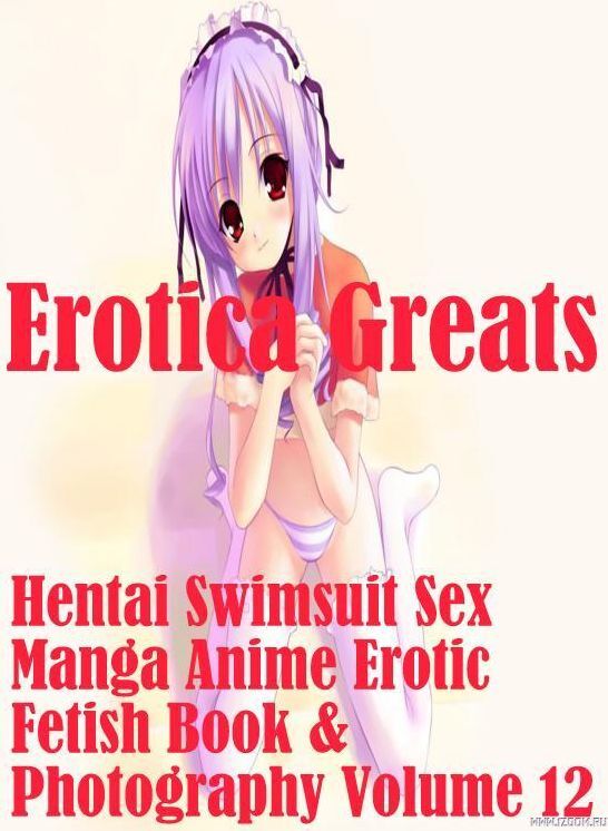Hentai: Erotica Greats Hentai Swimsuit Sex Manga Anime Erotic Fetish Book & Photography Volume 12 ( Erotic Photography, Naked Adult Nudes, Breast, Domination, Bare Ass, Hentai, XXX, Adult Sex, Teen )