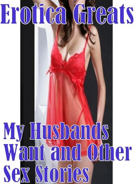 Erotic: Erotica Greats My Husbands Want and Other Sex Stories ( Erotic Photography Lesbian, She-male, Gay, Fetish, Bondage, Sex, Erotic, Erotica, Hentai, Nude )