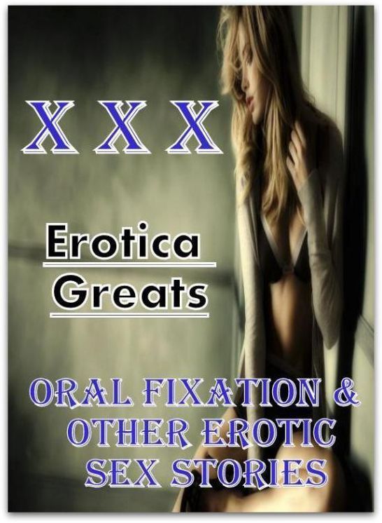 XXX: Erotica Greats Oral Fixation & Other Erotic Sex Stories ( Erotic Photography Lesbian, She-male, Gay, Fetish, Bondage, Sex, Erotic, Erotica, Hentai, Nude )