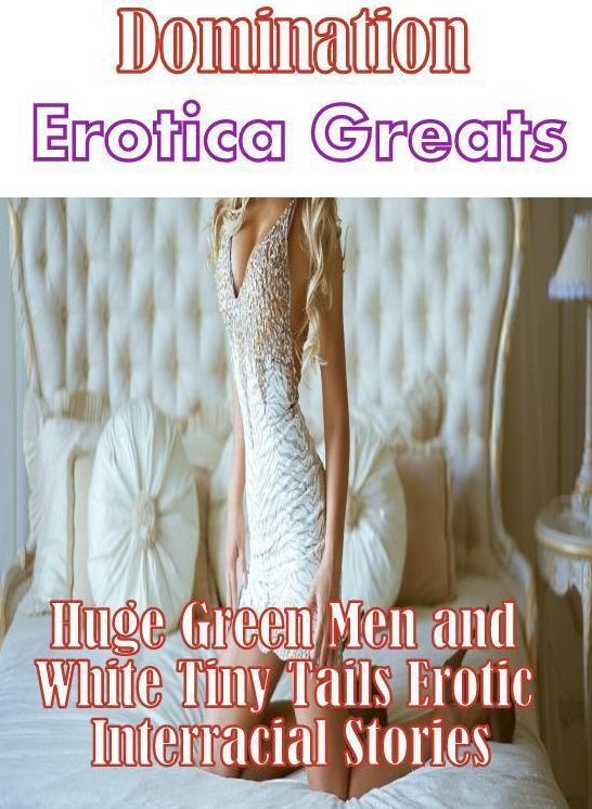 Domination: Erotica Greats Huge Green Men and White Tiny Tails Erotic Interracial Stories ( Erotic Photography, Naked Adult Nudes, Breast, Domination, Bare Ass, Hentai, XXX, Adult Sex, Teen )