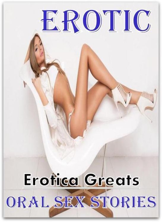 Erotic: Erotica Greats Oral Sex Stories ( Erotic Photography, Naked Adult Nudes, Breast, Domination, Bare Ass, Hentai, XXX, Adult Sex, Teen )