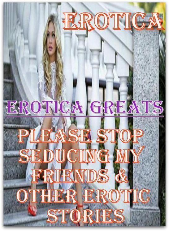 Erotica: Erotica Greats Please Stop Seducing My Friends & Other Erotic Stories ( Erotic Photography Lesbian, She-male, Gay, Fetish, Bondage, Sex, Erotic, Erotica, Hentai, Nude )