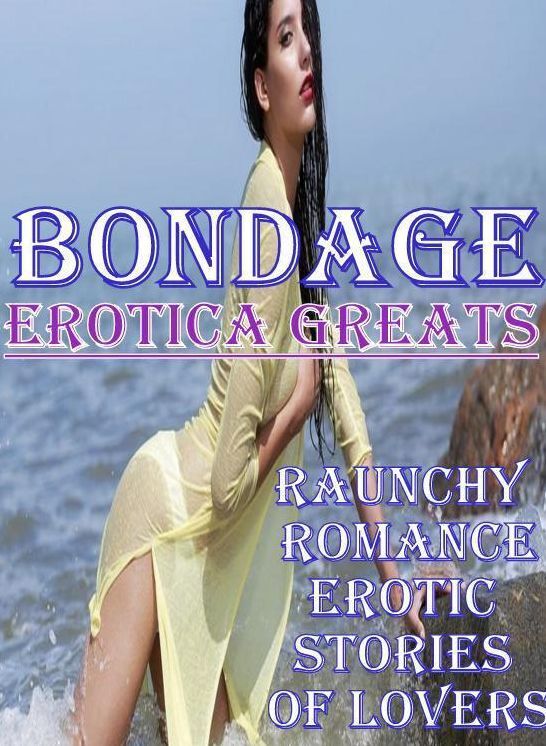 Bondage: Erotica Greats Raunchy Romance Erotic Stories of Lovers ( Erotic Photography Lesbian, She-male, Gay, Fetish, Bondage, Sex, Erotic, Erotica, Hentai, Nude )