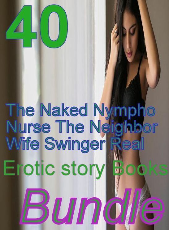 Real: 40 The Naked Nympho Nurse The Neighbor's Wife Swinger Real Erotic story Books Bundle ( sex, porn, fetish, bondage, oral, anal, ebony,domination,erotic sex stories, adult, xxx, shemale, voyeur, erotic, blowjob )