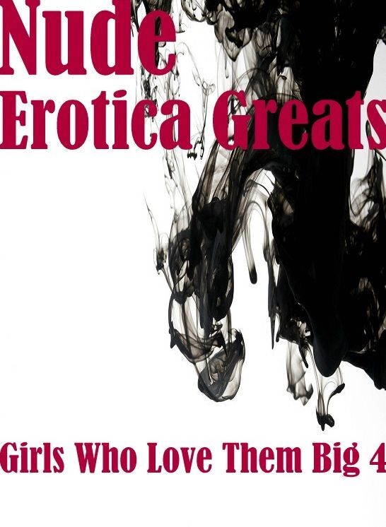 Nude: Erotica Greats Girls Who Love Them Big 4 ( Erotic Photography, Naked Adult Nudes, Breast, Domination, Bare Ass, Hentai, XXX, Adult Sex, Teen )