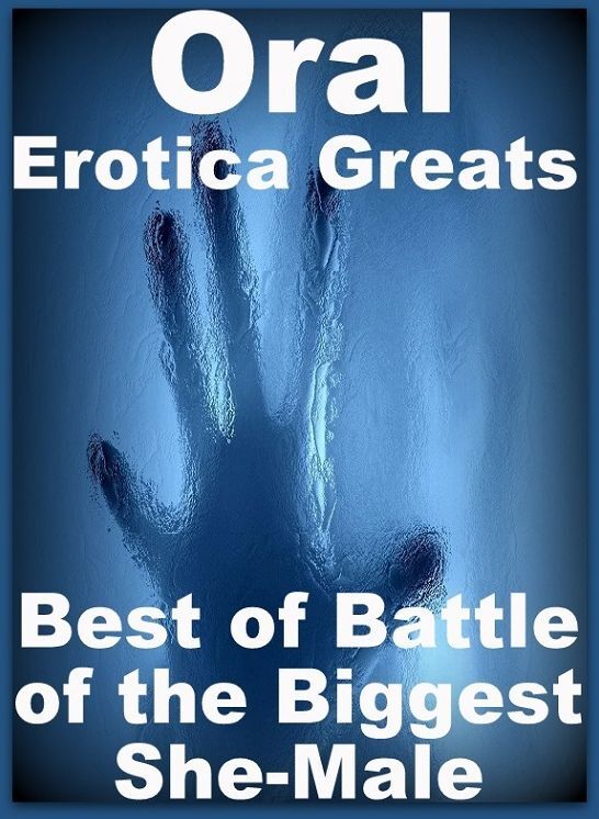 Oral: Erotica Greats Best of "Battle of the Biggest She-Male" ( Erotic Photography, Erotic Stories, Nude Photos, Sex, Erotic, Adult, Domination, Hentai, Naked, Fetish )