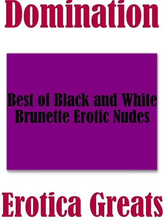 Domination: Erotica Greats Best of "Black and White Brunette Erotic Nudes" ( Erotic Photography, Erotic Stories, Nude Photos, Sex, Erotic, Adult, Domination, Hentai, Naked, Fetish )