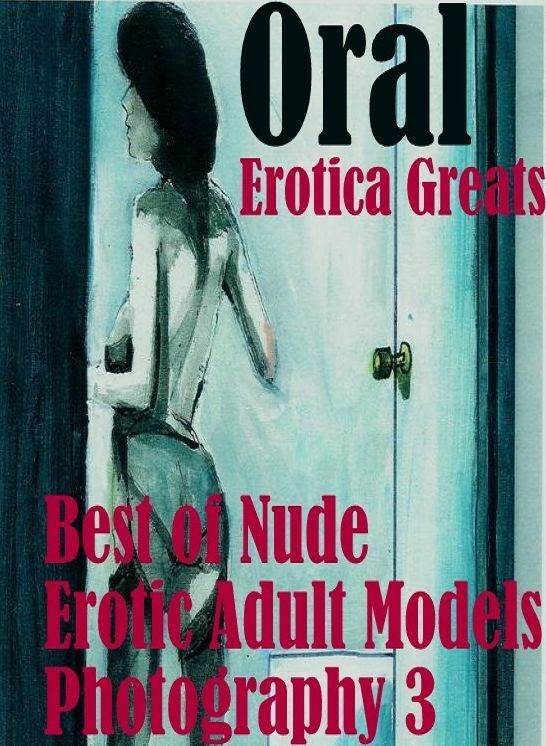Oral: Erotica Greats Best of "Nude Erotic Adult Models Photography 3 ( Erotic Photography Lesbian, She-male, Gay, Fetish, Bondage, Sex, Erotic, Erotica, Hentai, Nude )