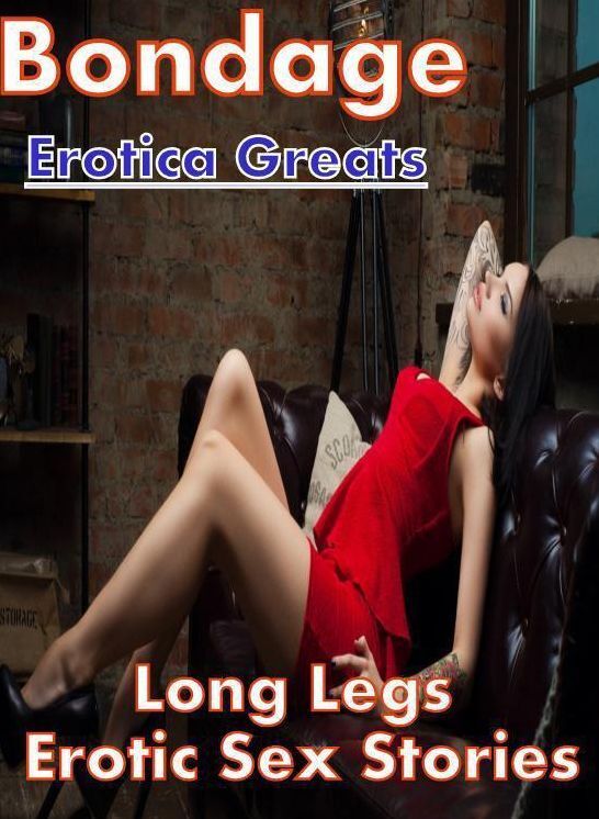 Bondage: Erotica Greats Long Legs Erotic Sex Stories ( Erotic Photography Lesbian, She-male, Gay, Fetish, Bondage, Sex, Erotic, Erotica, Hentai, Nude )