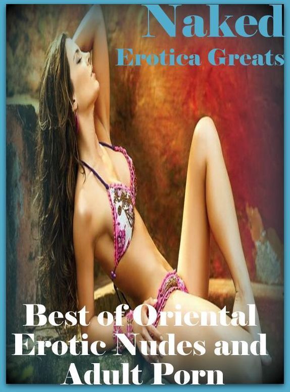 Naked: Erotica Greats Best of "Oriental Erotic Nudes and Adult Porn " ( Erotic Photography, Erotic Stories, Nude Photos, Sex, Erotic, Adult, Domination, Hentai, Naked, Fetish )